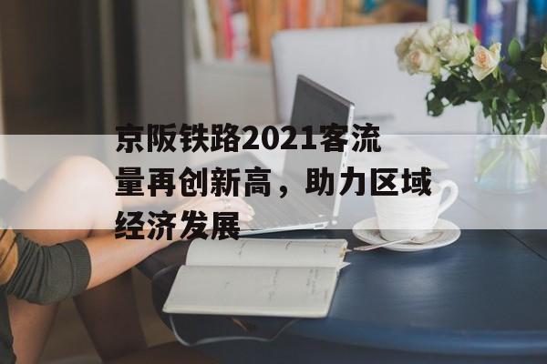京阪铁路2021客流量再创新高,助力区域经济发展 京阪铁路2021客流量再创新高,助力区域经济发展