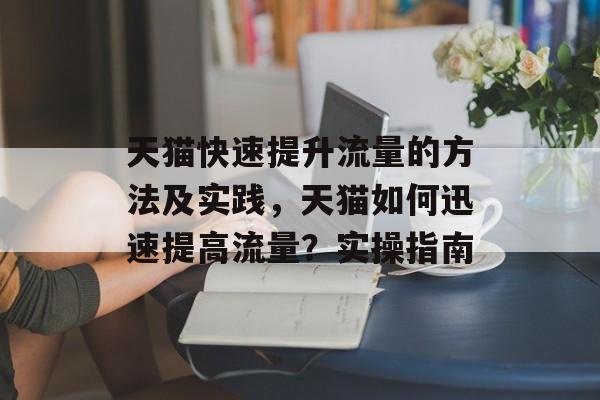 天猫快速提升流量的方法及实践,天猫如何迅速提高流量?实操指南 天猫快速提升流量的方法及实践,天猫如何迅速提高流量?实操指南