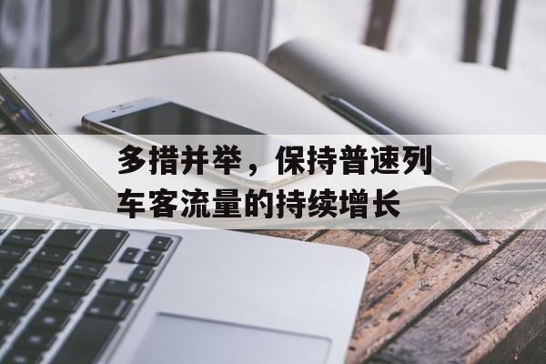 多措并举,保持普速列车客流量的持续增长 多措并举,保持普速列车客流量的持续增长