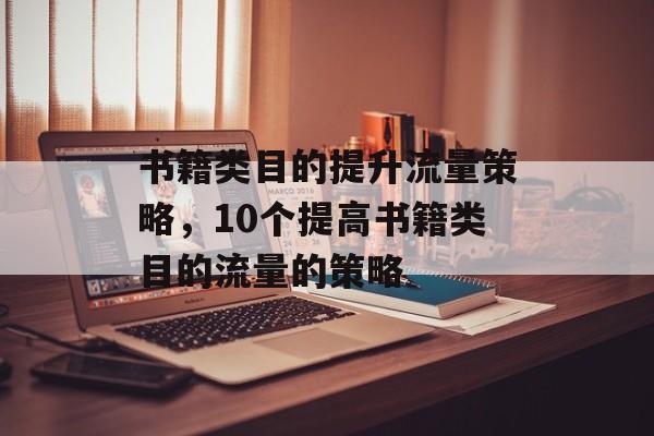 书籍类目的提升流量策略,10个提高书籍类目的流量的策略 书籍类目的提升流量策略,10个提高书籍类目的流量的策略