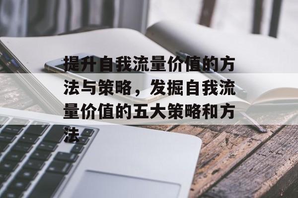提升自我流量价值的方法与策略,发掘自我流量价值的五大策略和方法 提升自我流量价值的方法与策略,发掘自我流量价值的五大策略和方法