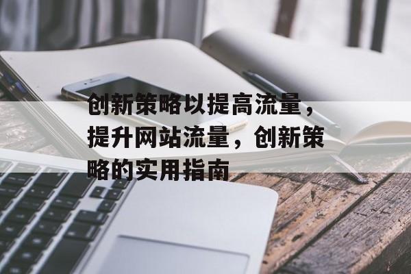 创新策略以提高流量，提升网站流量，创新策略的实用指南
