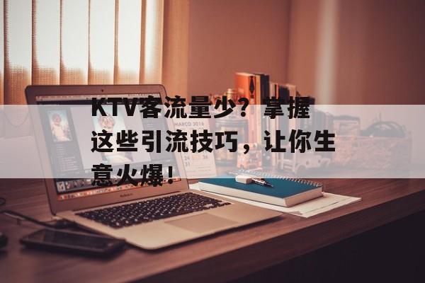 KTV客流量少？掌握这些引流技巧，让你生意火爆！