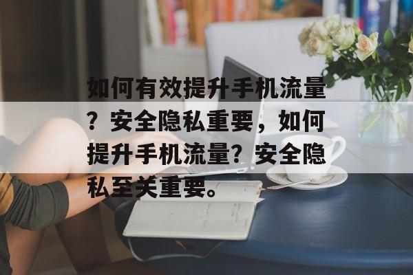 如何有效提升手机流量?安全隐私重要,如何提升手机流量?安全隐私至关重要。 如何有效提升手机流量?安全隐私重要,如何提升手机流量?安全隐私至关重要。