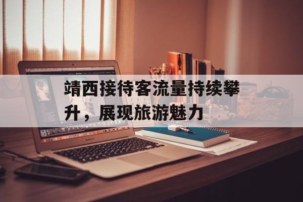 靖西接待客流量持续攀升,展现旅游魅力 靖西接待客流量持续攀升,展现旅游魅力