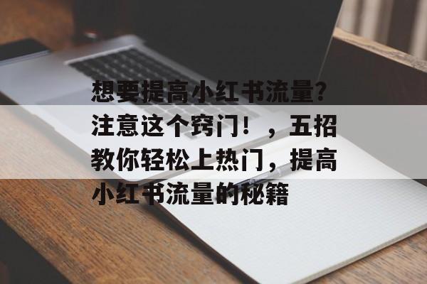 想要提高小红书流量?注意这个窍门!,五招教你轻松上热门,提高小红书流量的秘籍 想要提高小红书流量?注意这个窍门!,五招教你轻松上热门,提高小红书流量的秘籍