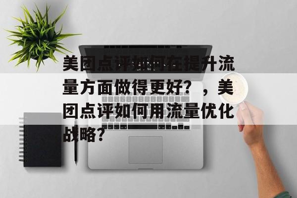 美团点评如何在提升流量方面做得更好?,美团点评如何用流量优化战略? 美团点评如何在提升流量方面做得更好?,美团点评如何用流量优化战略?