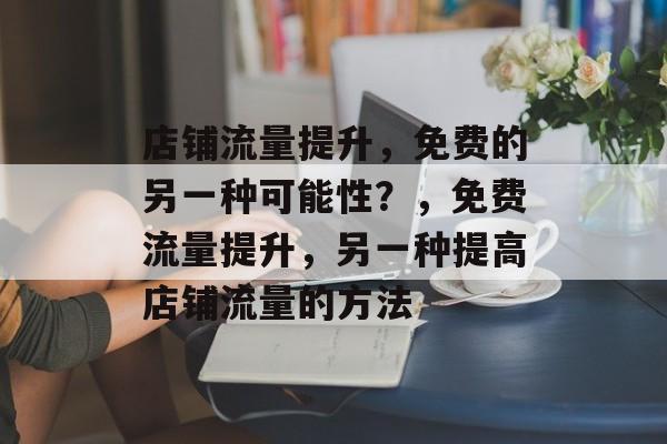 店铺流量提升,免费的另一种可能性?,免费流量提升,另一种提高店铺流量的方法 店铺流量提升,免费的另一种可能性?,免费流量提升,另一种提高店铺流量的方法
