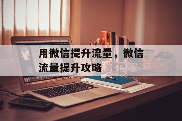 用微信提升流量,微信流量提升攻略 用微信提升流量,微信流量提升攻略