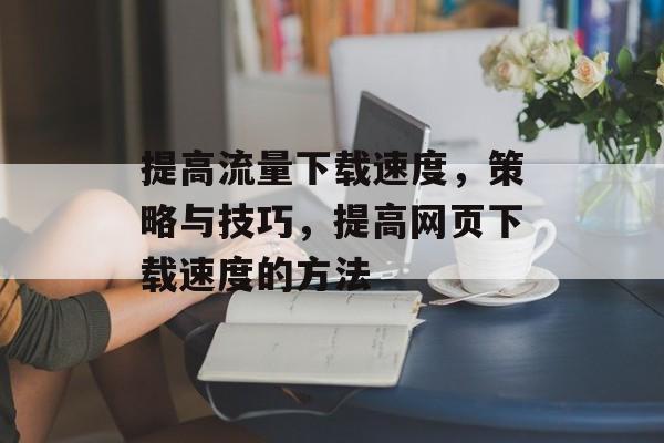 提高流量下载速度,策略与技巧,提高网页下载速度的方法 提高流量下载速度,策略与技巧,提高网页下载速度的方法