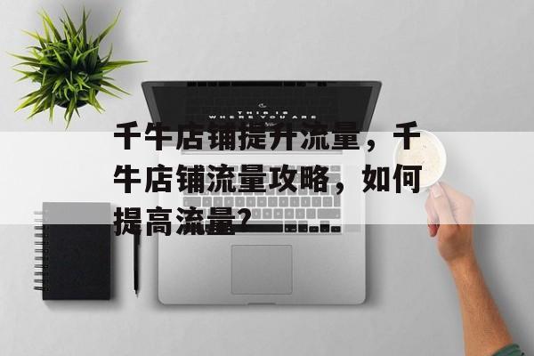 千牛店铺提升流量,千牛店铺流量攻略,如何提高流量? 千牛店铺提升流量,千牛店铺流量攻略,如何提高流量?