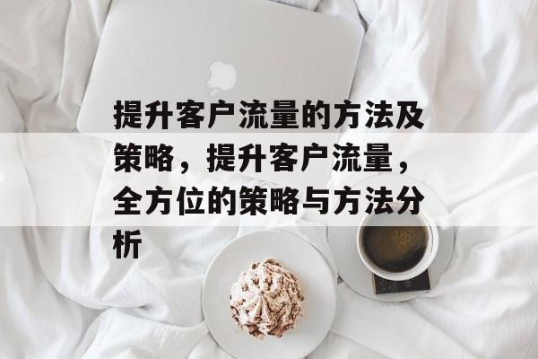 提升客户流量的方法及策略,提升客户流量,全方位的策略与方法分析 提升客户流量的方法及策略,提升客户流量,全方位的策略与方法分析