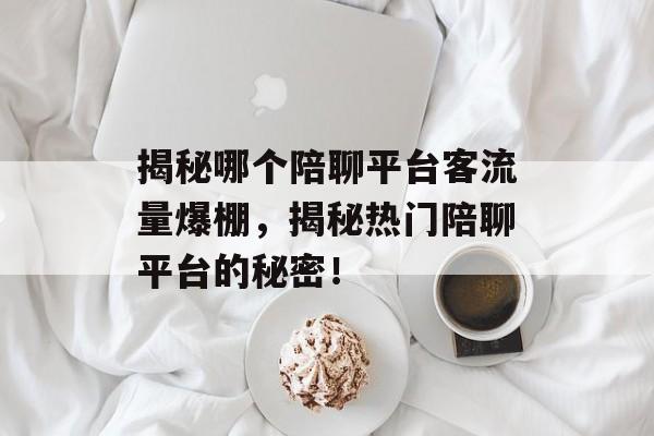 揭秘哪个陪聊平台客流量爆棚,揭秘热门陪聊平台的秘密! 揭秘哪个陪聊平台客流量爆棚,揭秘热门陪聊平台的秘密!