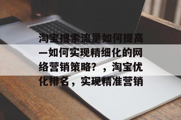 淘宝搜索流量如何提高—如何实现精细化的网络营销策略?,淘宝优化排名,实现精准营销 淘宝搜索流量如何提高—如何实现精细化的网络营销策略?,淘宝优化排名,实现精准营销