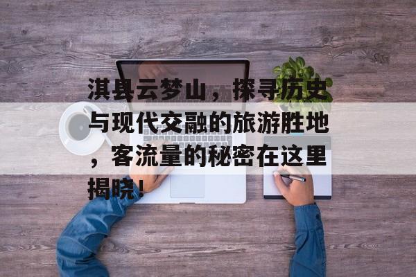 淇县云梦山,探寻历史与现代交融的旅游胜地,客流量的秘密在这里揭晓! 淇县云梦山,探寻历史与现代交融的旅游胜地,客流量的秘密在这里揭晓!