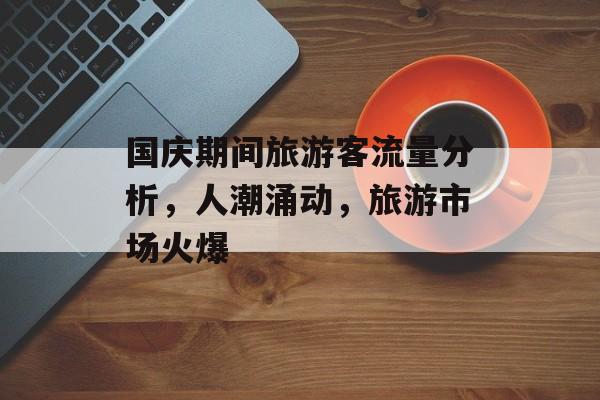 国庆期间旅游客流量分析，人潮涌动，旅游市场火爆