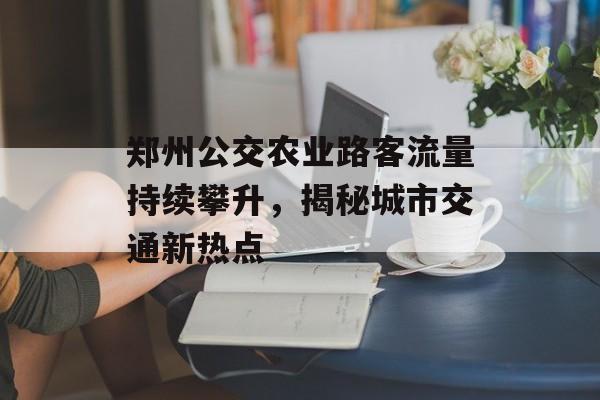 郑州公交农业路客流量持续攀升,揭秘城市交通新热点 郑州公交农业路客流量持续攀升,揭秘城市交通新热点