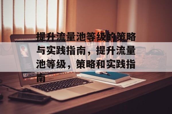 提升流量池等级的策略与实践指南,提升流量池等级,策略和实践指南 提升流量池等级的策略与实践指南,提升流量池等级,策略和实践指南