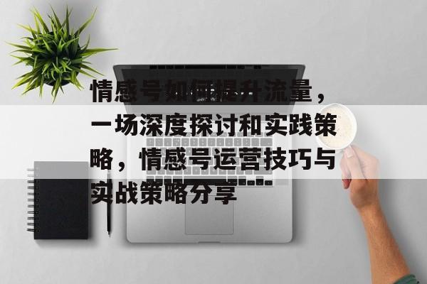 情感号如何提升流量,一场深度探讨和实践策略,情感号运营技巧与实战策略分享 情感号如何提升流量,一场深度探讨和实践策略,情感号运营技巧与实战策略分享