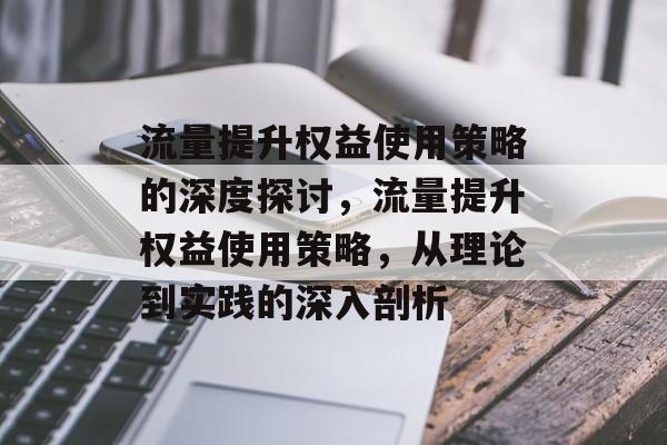 流量提升权益使用策略的深度探讨,流量提升权益使用策略,从理论到实践的深入剖析 流量提升权益使用策略的深度探讨,流量提升权益使用策略,从理论到实践的深入剖析