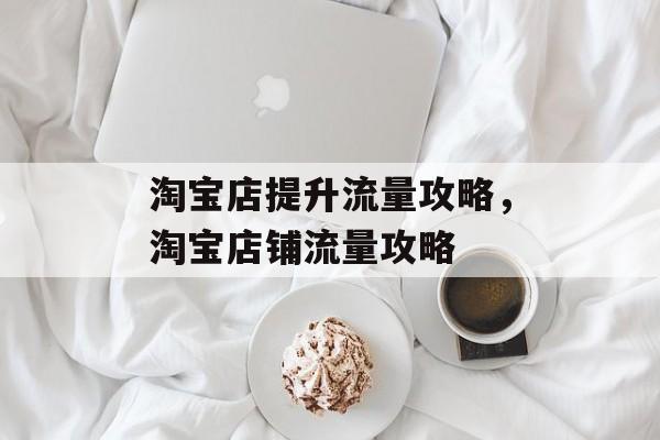淘宝店提升流量攻略,淘宝店铺流量攻略 淘宝店提升流量攻略,淘宝店铺流量攻略