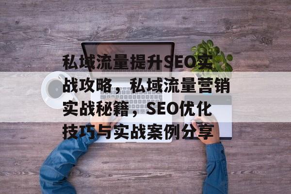 私域流量提升SEO实战攻略,私域流量营销实战秘籍,SEO优化技巧与实战案例分享 私域流量提升SEO实战攻略,私域流量营销实战秘籍,SEO优化技巧与实战案例分享