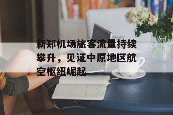新郑机场旅客流量持续攀升,见证中原地区航空枢纽崛起 新郑机场旅客流量持续攀升,见证中原地区航空枢纽崛起