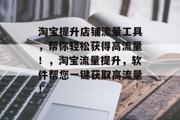 淘宝提升店铺流量工具,帮你轻松获得高流量!,淘宝流量提升,软件帮您一键获取高流量! 淘宝提升店铺流量工具,帮你轻松获得高流量!,淘宝流量提升,软件帮您一键获取高流量!