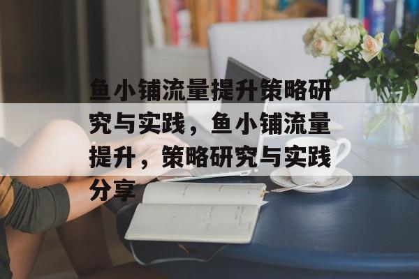 鱼小铺流量提升策略研究与实践,鱼小铺流量提升,策略研究与实践分享 鱼小铺流量提升策略研究与实践,鱼小铺流量提升,策略研究与实践分享