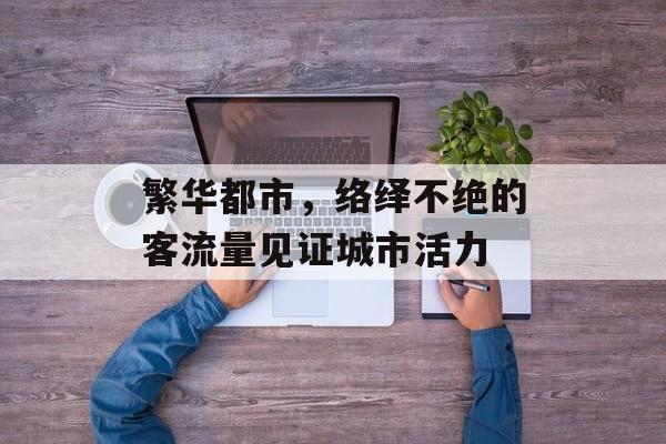 繁华都市,络绎不绝的客流量见证城市活力 繁华都市,络绎不绝的客流量见证城市活力