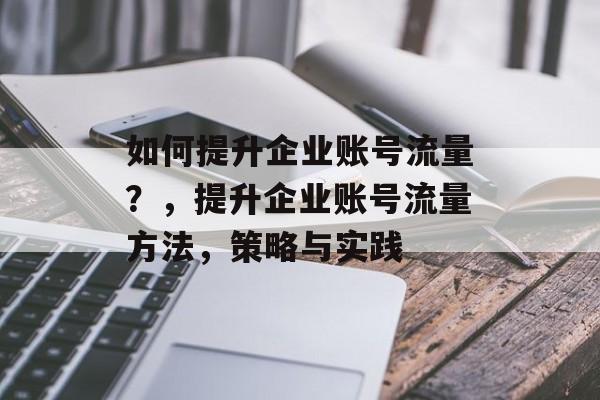 如何提升企业账号流量?,提升企业账号流量方法,策略与实践 如何提升企业账号流量?,提升企业账号流量方法,策略与实践