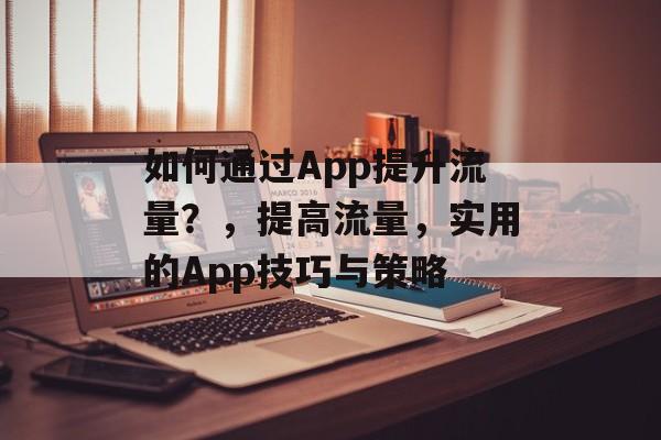 如何通过App提升流量?,提高流量,实用的App技巧与策略 如何通过App提升流量?,提高流量,实用的App技巧与策略