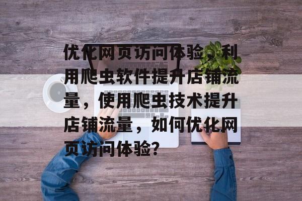 优化网页访问体验,利用爬虫软件提升店铺流量,使用爬虫技术提升店铺流量,如何优化网页访问体验? 优化网页访问体验,利用爬虫软件提升店铺流量,使用爬虫技术提升店铺流量,如何优化网页访问体验?