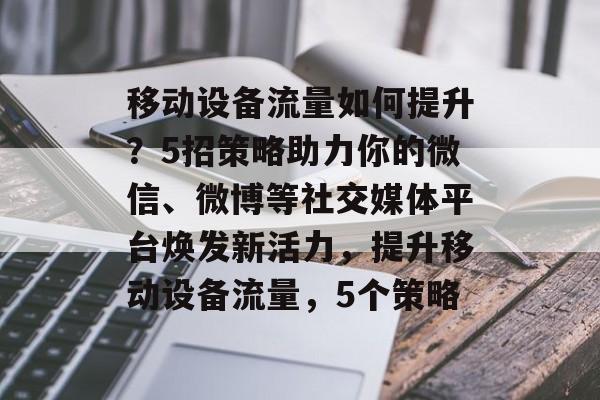 移动设备流量如何提升?5招策略助力你的微信、微博等社交媒体平台焕发新活力,提升移动设备流量,5个策略 移动设备流量如何提升?5招策略助力你的微信、微博等社交媒体平台焕发新活力,提升移动设备流量,5个策略