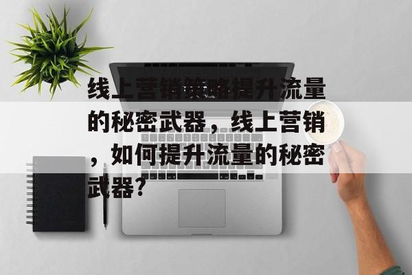 线上营销策略提升流量的秘密武器,线上营销,如何提升流量的秘密武器? 线上营销策略提升流量的秘密武器,线上营销,如何提升流量的秘密武器?