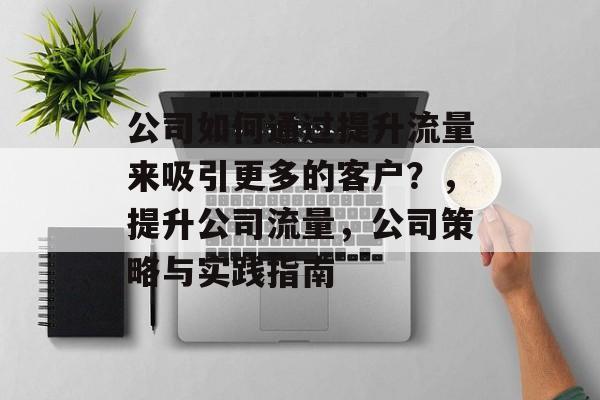 公司如何通过提升流量来吸引更多的客户?,提升公司流量,公司策略与实践指南 公司如何通过提升流量来吸引更多的客户?,提升公司流量,公司策略与实践指南