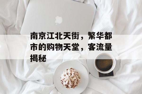 南京江北天街,繁华都市的购物天堂,客流量揭秘 南京江北天街,繁华都市的购物天堂,客流量揭秘