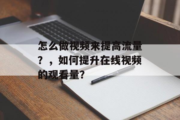 怎么做视频来提高流量?,如何提升在线视频的观看量? 怎么做视频来提高流量?,如何提升在线视频的观看量?
