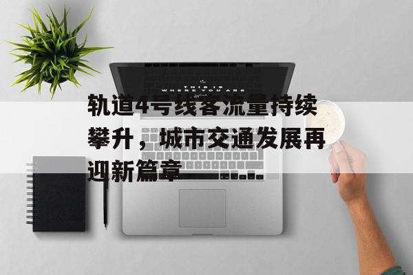轨道4号线客流量持续攀升,城市交通发展再迎新篇章 轨道4号线客流量持续攀升,城市交通发展再迎新篇章