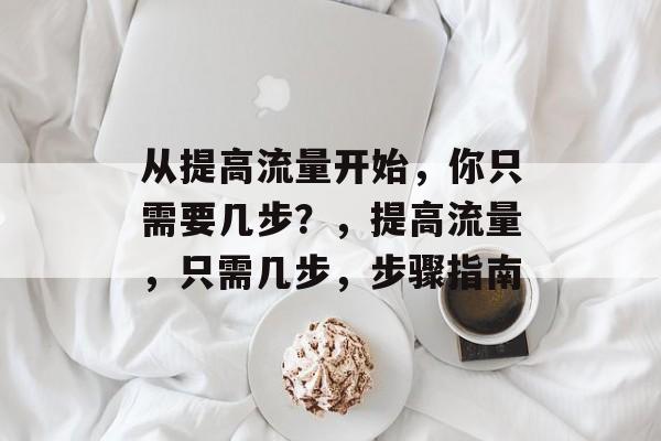 从提高流量开始,你只需要几步?,提高流量,只需几步,步骤指南 从提高流量开始,你只需要几步?,提高流量,只需几步,步骤指南
