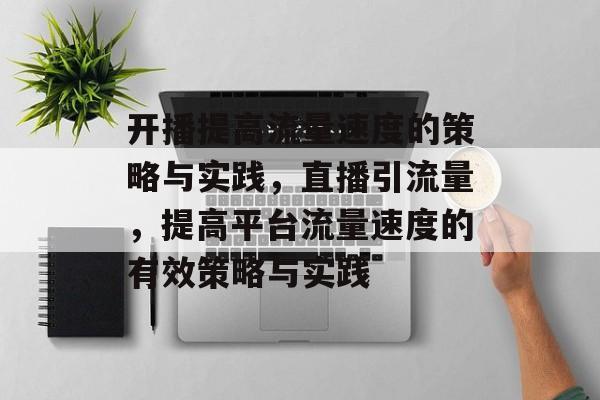 开播提高流量速度的策略与实践,直播引流量,提高平台流量速度的有效策略与实践 开播提高流量速度的策略与实践,直播引流量,提高平台流量速度的有效策略与实践
