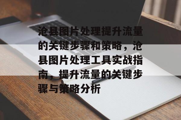 沧县图片处理提升流量的关键步骤和策略,沧县图片处理工具实战指南,提升流量的关键步骤与策略分析 沧县图片处理提升流量的关键步骤和策略,沧县图片处理工具实战指南,提升流量的关键步骤与策略分析