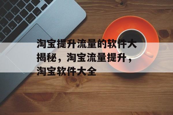 淘宝提升流量的软件大揭秘,淘宝流量提升,淘宝软件大全 淘宝提升流量的软件大揭秘,淘宝流量提升,淘宝软件大全