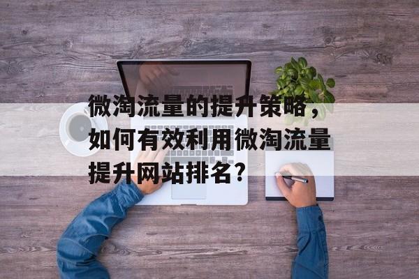 微淘流量的提升策略,如何有效利用微淘流量提升网站排名? 微淘流量的提升策略,如何有效利用微淘流量提升网站排名?