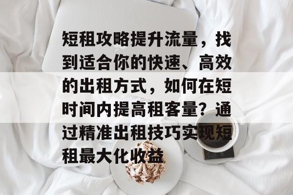 短租攻略提升流量,找到适合你的快速、高效的出租方式,如何在短时间内提高租客量?通过精准出租技巧实现短租最大化收益 短租攻略提升流量,找到适合你的快速、高效的出租方式,如何在短时间内提高租客量?通过精准出租技巧实现短租最大化收益