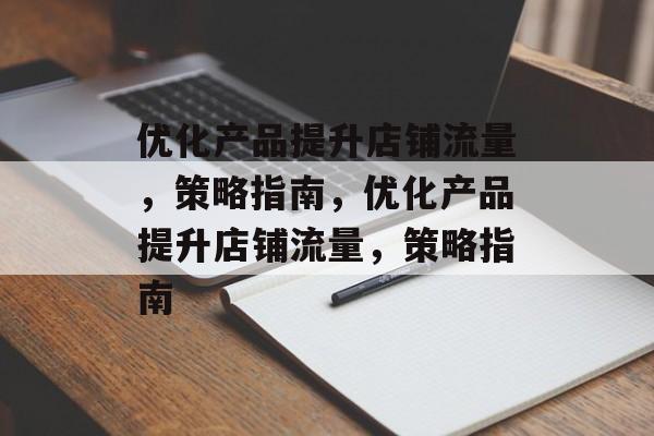 优化产品提升店铺流量,策略指南,优化产品提升店铺流量,策略指南 优化产品提升店铺流量,策略指南,优化产品提升店铺流量,策略指南