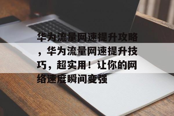 华为流量网速提升攻略,华为流量网速提升技巧,超实用!让你的网络速度瞬间变强 华为流量网速提升攻略,华为流量网速提升技巧,超实用!让你的网络速度瞬间变强