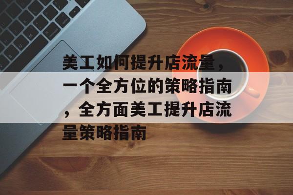 美工如何提升店流量,一个全方位的策略指南,全方面美工提升店流量策略指南 美工如何提升店流量,一个全方位的策略指南,全方面美工提升店流量策略指南