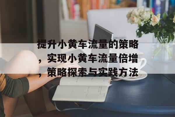 提升小黄车流量的策略，实现小黄车流量倍增，策略探索与实践方法