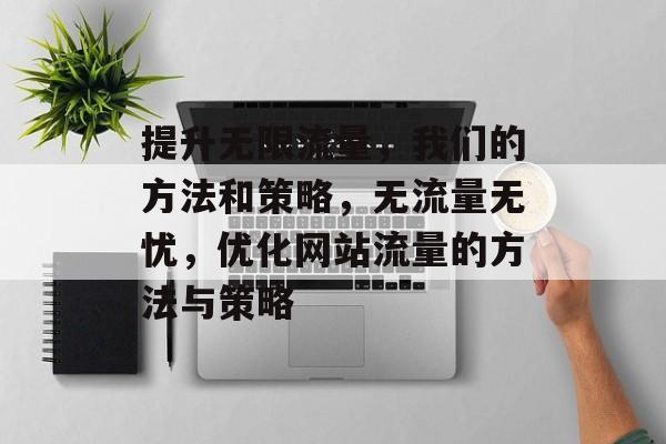 提升无限流量,我们的方法和策略,无流量无忧,优化网站流量的方法与策略 提升无限流量,我们的方法和策略,无流量无忧,优化网站流量的方法与策略